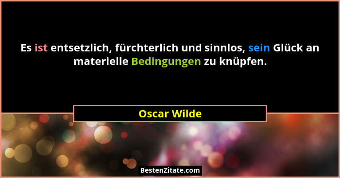 Es ist entsetzlich, fürchterlich und sinnlos, sein Glück an materielle Bedingungen zu knüpfen.... - Oscar Wilde