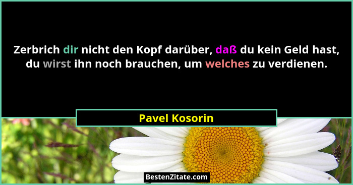 Zerbrich dir nicht den Kopf darüber, daß du kein Geld hast, du wirst ihn noch brauchen, um welches zu verdienen.... - Pavel Kosorin