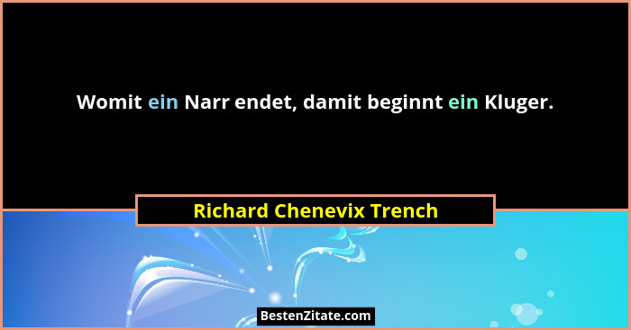 Womit ein Narr endet, damit beginnt ein Kluger.... - Richard Chenevix Trench