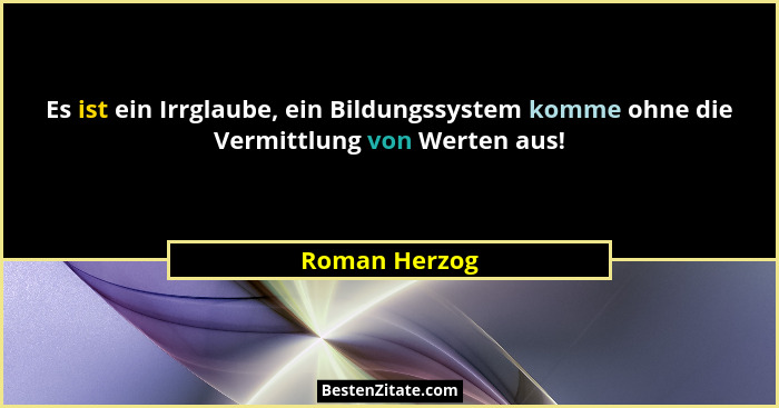 Es ist ein Irrglaube, ein Bildungssystem komme ohne die Vermittlung von Werten aus!... - Roman Herzog
