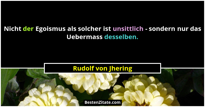 Nicht der Egoismus als solcher ist unsittlich - sondern nur das Uebermass desselben.... - Rudolf von Jhering
