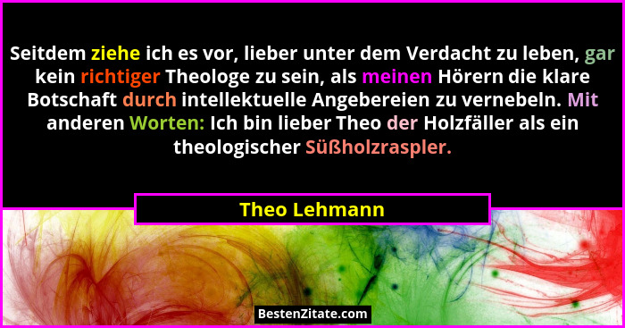 Seitdem ziehe ich es vor, lieber unter dem Verdacht zu leben, gar kein richtiger Theologe zu sein, als meinen Hörern die klare Botschaf... - Theo Lehmann