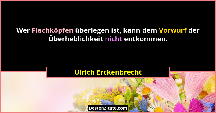 Wer Flachköpfen überlegen ist, kann dem Vorwurf der Überheblichkeit nicht entkommen.... - Ulrich Erckenbrecht