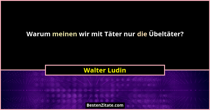 Warum meinen wir mit Täter nur die Übeltäter?... - Walter Ludin
