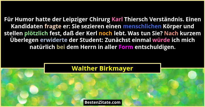 Für Humor hatte der Leipziger Chirurg Karl Thiersch Verständnis. Einen Kandidaten fragte er: Sie sezieren einen menschlichen Körpe... - Walther Birkmayer