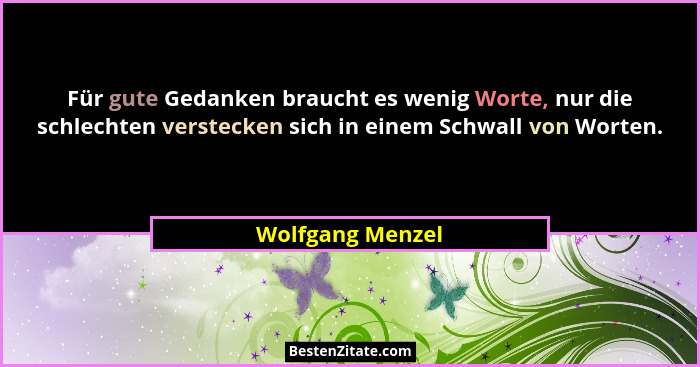 Für gute Gedanken braucht es wenig Worte, nur die schlechten verstecken sich in einem Schwall von Worten.... - Wolfgang Menzel