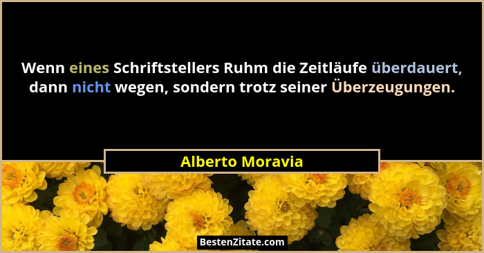 Wenn eines Schriftstellers Ruhm die Zeitläufe überdauert, dann nicht wegen, sondern trotz seiner Überzeugungen.... - Alberto Moravia