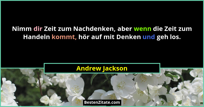 Nimm dir Zeit zum Nachdenken, aber wenn die Zeit zum Handeln kommt, hör auf mit Denken und geh los.... - Andrew Jackson