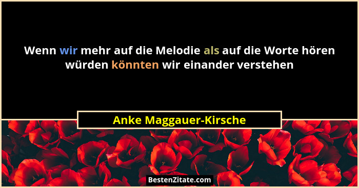 Wenn wir mehr auf die Melodie als auf die Worte hören würden könnten wir einander verstehen... - Anke Maggauer-Kirsche