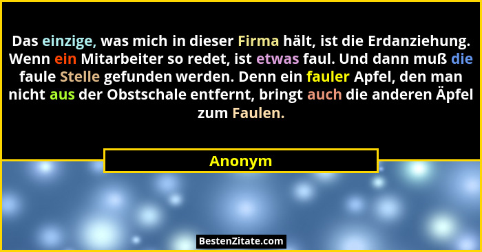 Das einzige, was mich in dieser Firma hält, ist die Erdanziehung. Wenn ein Mitarbeiter so redet, ist etwas faul. Und dann muß die faule Stell... - Anonym