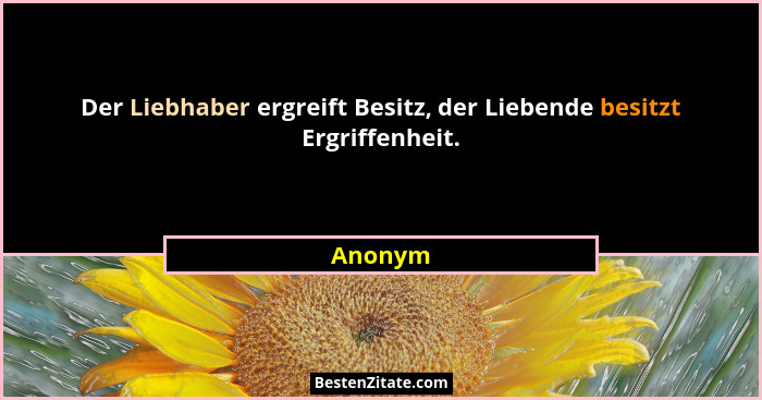 Der Liebhaber ergreift Besitz, der Liebende besitzt Ergriffenheit.... - Anonym