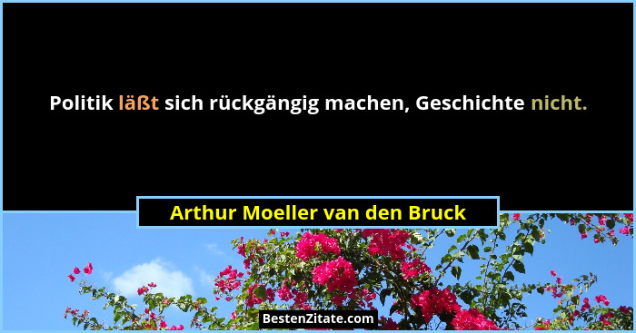 Politik läßt sich rückgängig machen, Geschichte nicht.... - Arthur Moeller van den Bruck