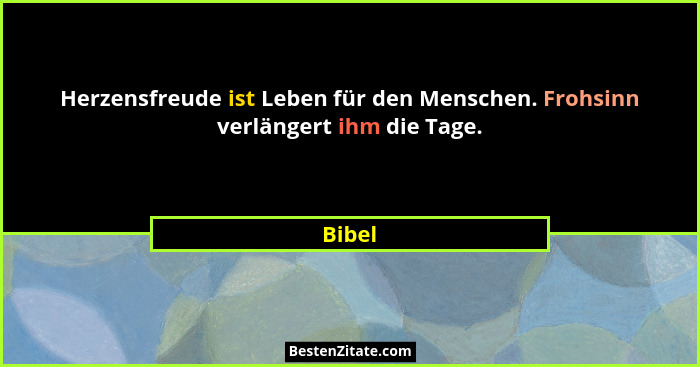 Herzensfreude ist Leben für den Menschen. Frohsinn verlängert ihm die Tage.... - Bibel
