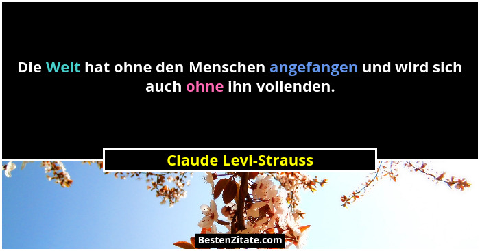 Die Welt hat ohne den Menschen angefangen und wird sich auch ohne ihn vollenden.... - Claude Levi-Strauss