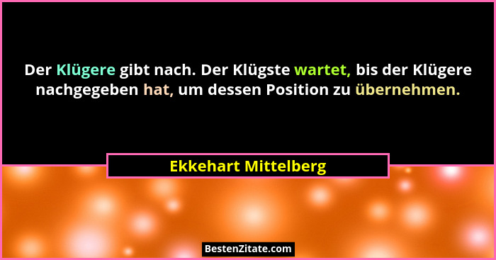 Der Klügere gibt nach. Der Klügste wartet, bis der Klügere nachgegeben hat, um dessen Position zu übernehmen.... - Ekkehart Mittelberg