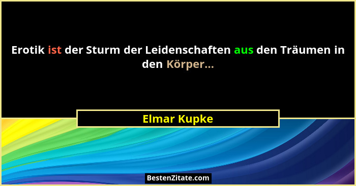 Erotik ist der Sturm der Leidenschaften aus den Träumen in den Körper...... - Elmar Kupke