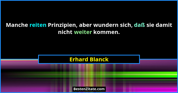 Manche reiten Prinzipien, aber wundern sich, daß sie damit nicht weiter kommen.... - Erhard Blanck
