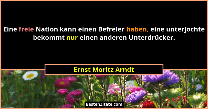 Eine freie Nation kann einen Befreier haben, eine unterjochte bekommt nur einen anderen Unterdrücker.... - Ernst Moritz Arndt