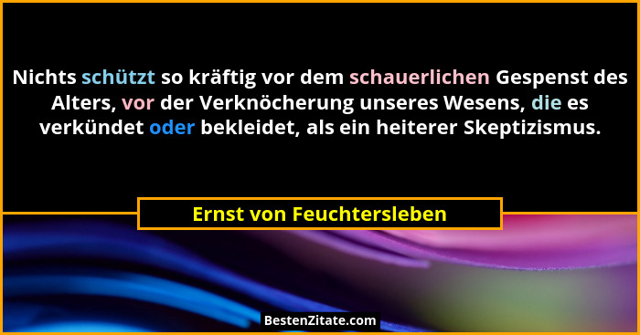 Nichts schützt so kräftig vor dem schauerlichen Gespenst des Alters, vor der Verknöcherung unseres Wesens, die es verkündet... - Ernst von Feuchtersleben