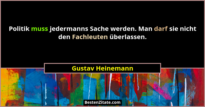 Politik muss jedermanns Sache werden. Man darf sie nicht den Fachleuten überlassen.... - Gustav Heinemann