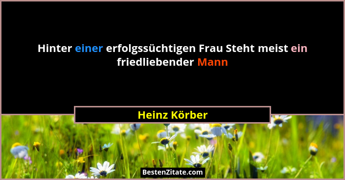 Hinter einer erfolgssüchtigen Frau Steht meist ein friedliebender Mann... - Heinz Körber
