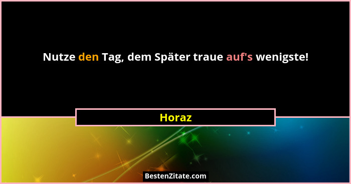 Nutze den Tag, dem Später traue auf's wenigste!... - Horaz