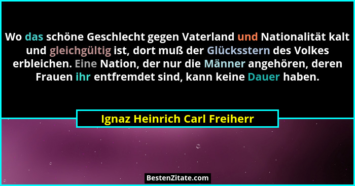 Wo das schöne Geschlecht gegen Vaterland und Nationalität kalt und gleichgültig ist, dort muß der Glücksstern des Volke... - Ignaz Heinrich Carl Freiherr