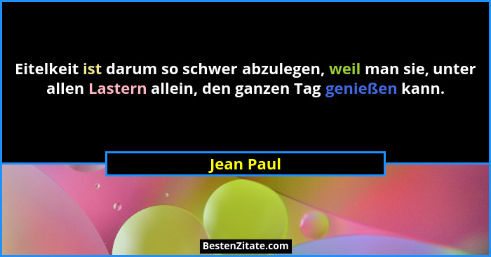 Eitelkeit ist darum so schwer abzulegen, weil man sie, unter allen Lastern allein, den ganzen Tag genießen kann.... - Jean Paul