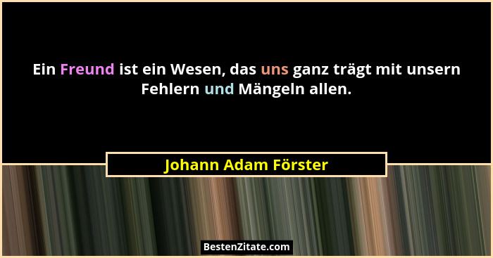 Ein Freund ist ein Wesen, das uns ganz trägt mit unsern Fehlern und Mängeln allen.... - Johann Adam Förster