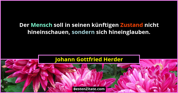 Der Mensch soll in seinen künftigen Zustand nicht hineinschauen, sondern sich hineinglauben.... - Johann Gottfried Herder