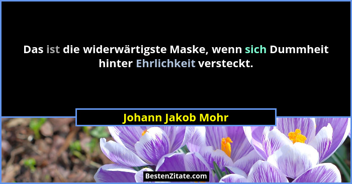 Das ist die widerwärtigste Maske, wenn sich Dummheit hinter Ehrlichkeit versteckt.... - Johann Jakob Mohr