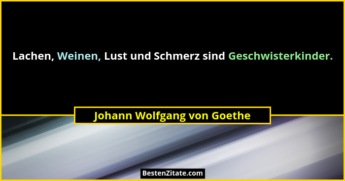 Lachen, Weinen, Lust und Schmerz sind Geschwisterkinder.... - Johann Wolfgang von Goethe