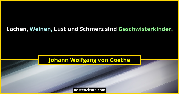 Lachen, Weinen, Lust und Schmerz sind Geschwisterkinder.... - Johann Wolfgang von Goethe