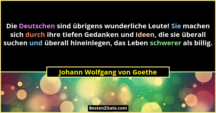 Die Deutschen sind übrigens wunderliche Leute! Sie machen sich durch ihre tiefen Gedanken und Ideen, die sie überall such... - Johann Wolfgang von Goethe