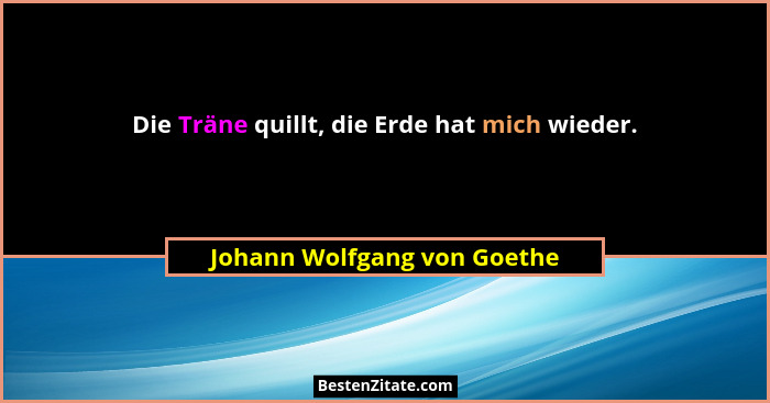 Die Träne quillt, die Erde hat mich wieder.... - Johann Wolfgang von Goethe
