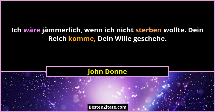 Ich wäre jämmerlich, wenn ich nicht sterben wollte. Dein Reich komme, Dein Wille geschehe.... - John Donne