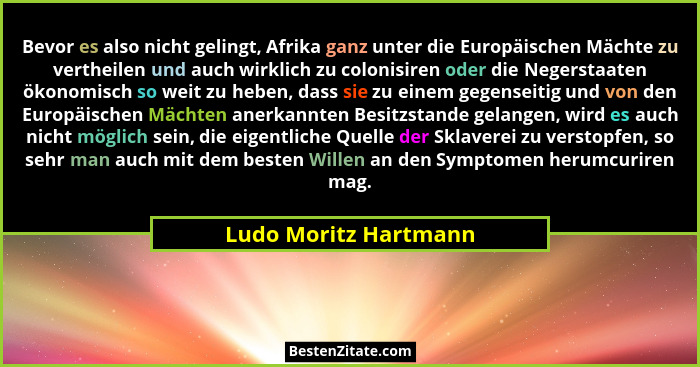 Bevor es also nicht gelingt, Afrika ganz unter die Europäischen Mächte zu vertheilen und auch wirklich zu colonisiren oder die... - Ludo Moritz Hartmann