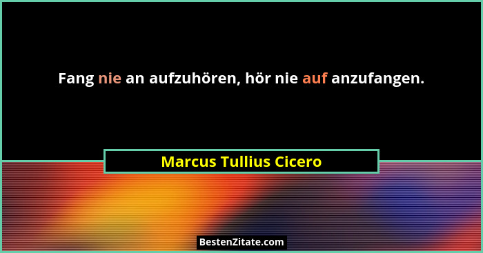 Fang nie an aufzuhören, hör nie auf anzufangen.... - Marcus Tullius Cicero