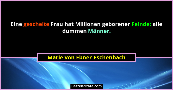 Eine gescheite Frau hat Millionen geborener Feinde: alle dummen Männer.... - Marie von Ebner-Eschenbach