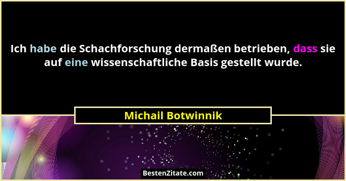 Ich habe die Schachforschung dermaßen betrieben, dass sie auf eine wissenschaftliche Basis gestellt wurde.... - Michail Botwinnik
