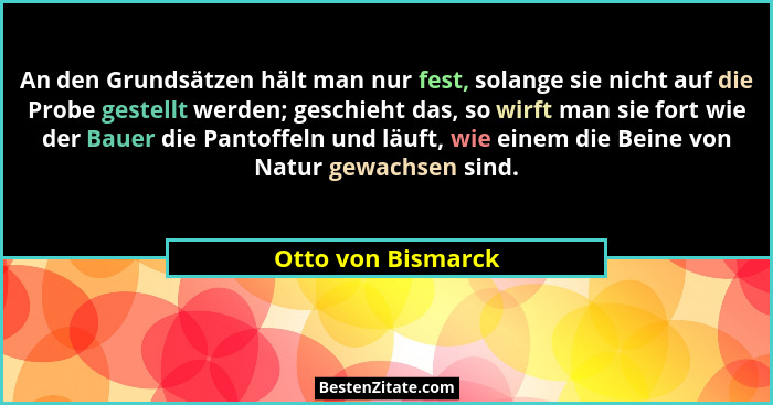 An den Grundsätzen hält man nur fest, solange sie nicht auf die Probe gestellt werden; geschieht das, so wirft man sie fort wie de... - Otto von Bismarck