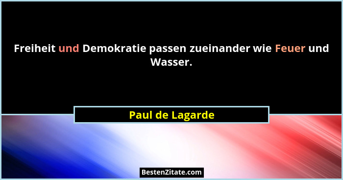 Freiheit und Demokratie passen zueinander wie Feuer und Wasser.... - Paul de Lagarde