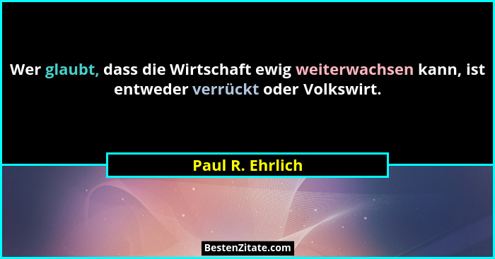 Wer glaubt, dass die Wirtschaft ewig weiterwachsen kann, ist entweder verrückt oder Volkswirt.... - Paul R. Ehrlich