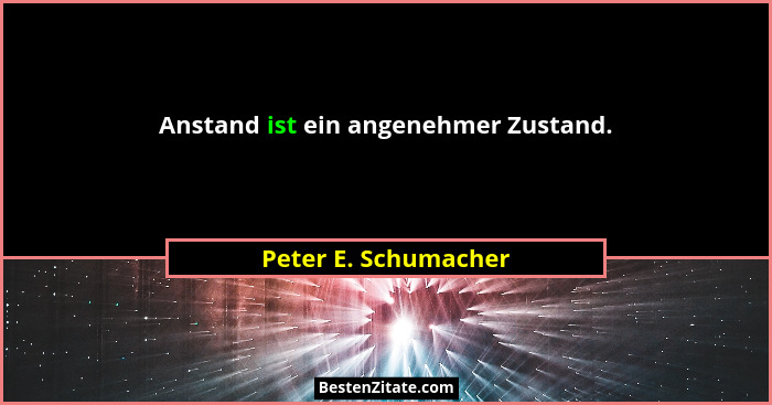 Anstand ist ein angenehmer Zustand.... - Peter E. Schumacher