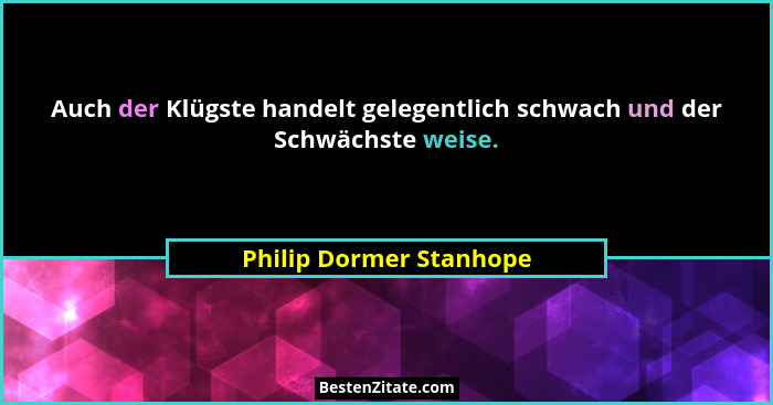 Auch der Klügste handelt gelegentlich schwach und der Schwächste weise.... - Philip Dormer Stanhope