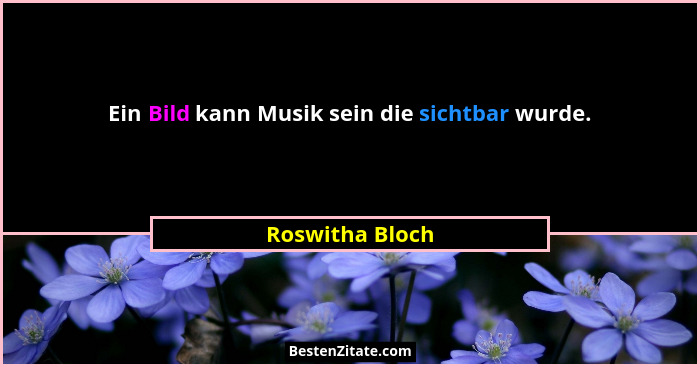 Ein Bild kann Musik sein die sichtbar wurde.... - Roswitha Bloch