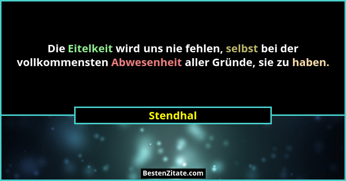 Die Eitelkeit wird uns nie fehlen, selbst bei der vollkommensten Abwesenheit aller Gründe, sie zu haben.... - Stendhal