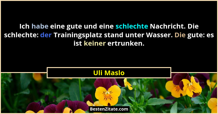 Ich habe eine gute und eine schlechte Nachricht. Die schlechte: der Trainingsplatz stand unter Wasser. Die gute: es ist keiner ertrunken.... - Uli Maslo