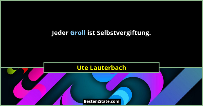 Jeder Groll ist Selbstvergiftung.... - Ute Lauterbach