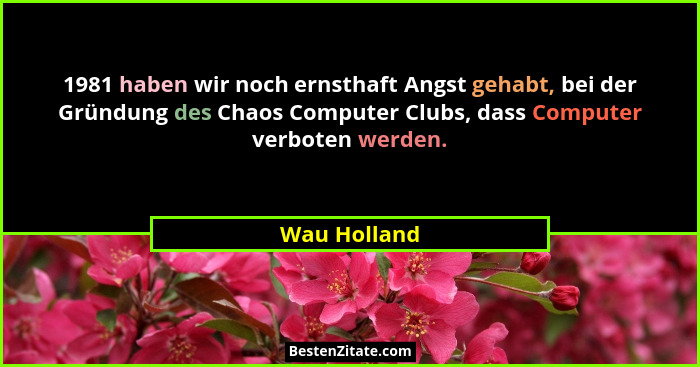 1981 haben wir noch ernsthaft Angst gehabt, bei der Gründung des Chaos Computer Clubs, dass Computer verboten werden.... - Wau Holland